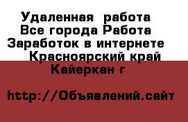 Удаленная  работа - Все города Работа » Заработок в интернете   . Красноярский край,Кайеркан г.